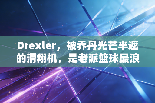 Drexler,被乔丹光芒半遮的滑翔机,是老派篮球最浪漫的注脚 Drexler,被乔丹光芒半遮的滑翔机,是老派篮球最浪漫的注脚