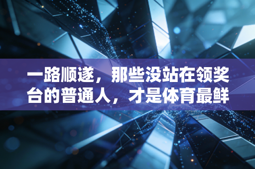 一路顺遂，那些没站在领奖台的普通人，才是体育最鲜活的底色