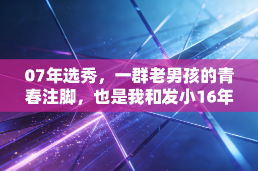 07年选秀，一群老男孩的青春注脚，也是我和发小16年没吵完的架