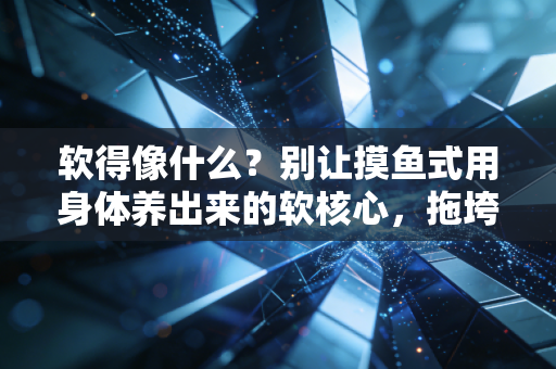 软得像什么?别让摸鱼式用身体养出来的软核心,拖垮你所有日常状态 软得像什么?别让摸鱼式用身体养出来的软核心,拖垮你所有日常状态