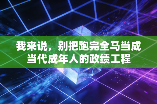 我来说,别把跑完全马当成当代成年人的政绩工程 我来说,别把跑完全马当成当代成年人的政绩工程