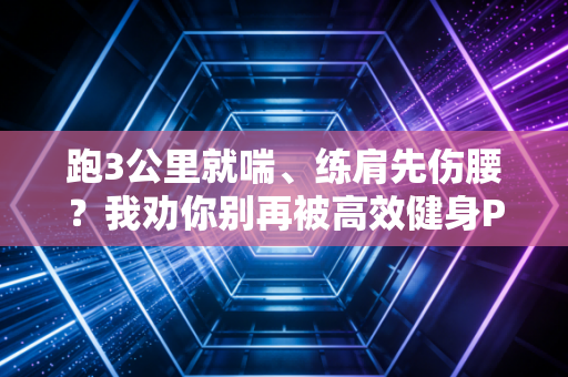 跑3公里就喘、练肩先伤腰？我劝你别再被高效健身PUA了