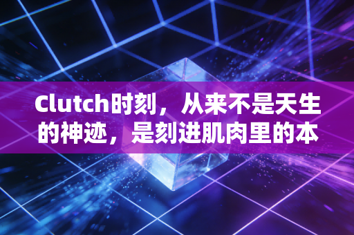 Clutch时刻，从来不是天生的神迹，是刻进肌肉里的本能