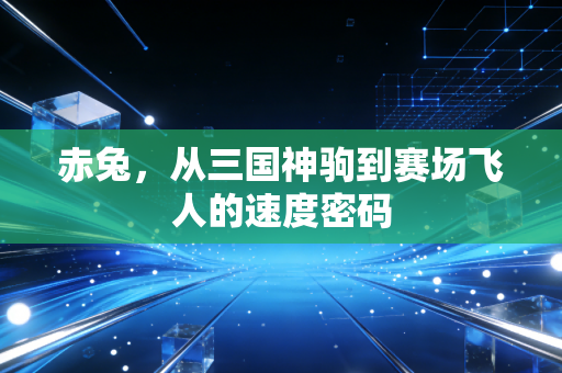 赤兔，从三国神驹到赛场飞人的速度密码