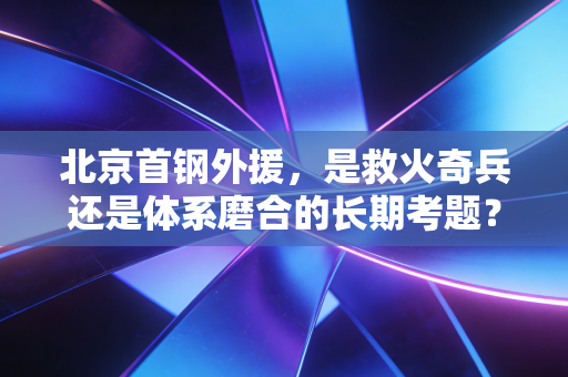 北京首钢外援,是救火奇兵还是体系磨合的长期考题? 北京首钢外援,是救火奇兵还是体系磨合的长期考题?