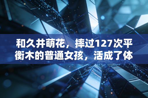 和久井萌花,摔过127次平衡木的普通女孩,活成了体操界最暖的小太阳 和久井萌花,摔过127次平衡木的普通女孩,活成了体操界最暖的小太阳
