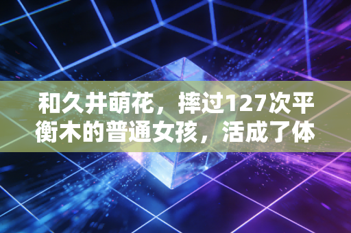 和久井萌花,摔过127次平衡木的普通女孩,活成了体操界最暖的小太阳 和久井萌花,摔过127次平衡木的普通女孩,活成了体操界最暖的小太阳
