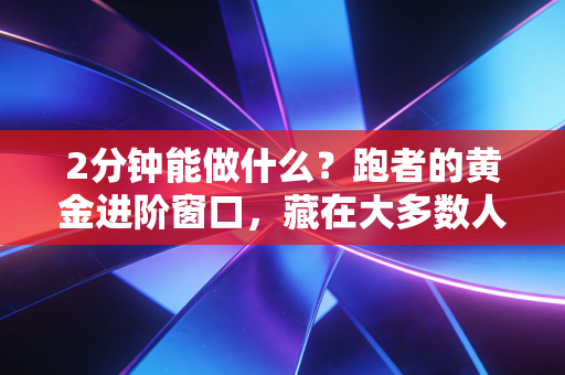 2分钟能做什么?跑者的黄金进阶窗口,藏在大多数人忽略的间歇休息里 2分钟能做什么?跑者的黄金进阶窗口,藏在大多数人忽略的间歇休息里