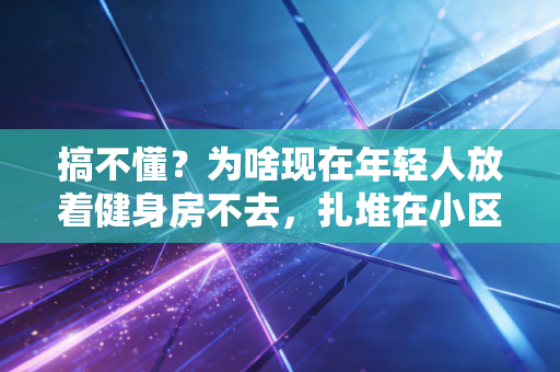 搞不懂?为啥现在年轻人放着健身房不去,扎堆在小区楼下玩飞盘、陆冲还上瘾? 搞不懂?为啥现在年轻人放着健身房不去,扎堆在小区楼下玩飞盘、陆冲还上瘾?