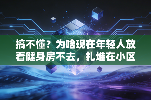 搞不懂？为啥现在年轻人放着健身房不去，扎堆在小区楼下玩飞盘、陆冲还上瘾？