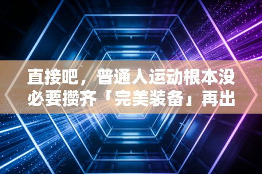 直接吧,普通人运动根本没必要攒齐「完美装备」再出发 直接吧,普通人运动根本没必要攒齐「完美装备」再出发