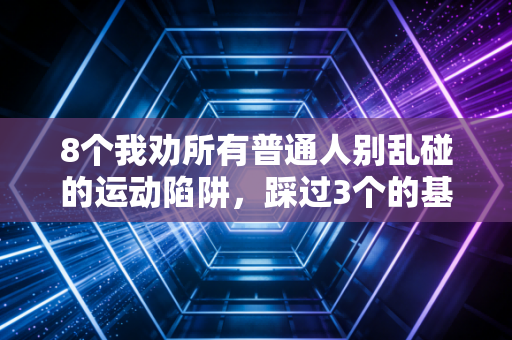 8个我劝所有普通人别乱碰的运动陷阱，踩过3个的基本都养过伤
