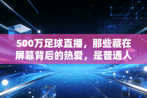 500万足球直播,那些藏在屏幕背后的热爱,是普通人最滚烫的青春注脚 500万足球直播,那些藏在屏幕背后的热爱,是普通人最滚烫的青春注脚