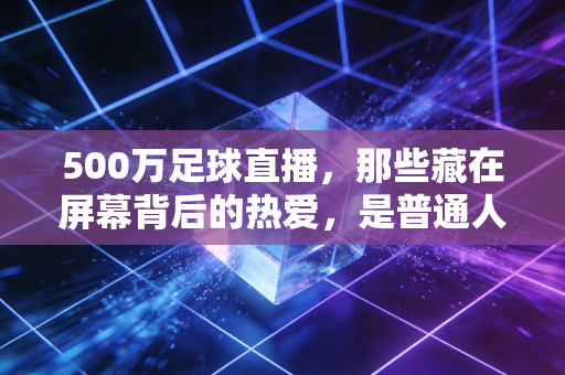 500万足球直播,那些藏在屏幕背后的热爱,是普通人最滚烫的青春注脚 500万足球直播,那些藏在屏幕背后的热爱,是普通人最滚烫的青春注脚