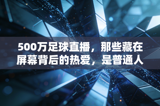 500万足球直播,那些藏在屏幕背后的热爱,是普通人最滚烫的青春注脚 500万足球直播,那些藏在屏幕背后的热爱,是普通人最滚烫的青春注脚