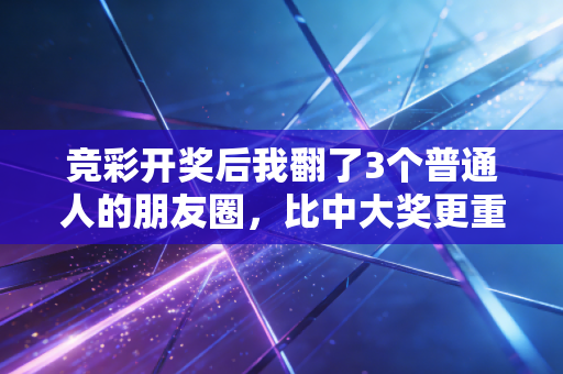 竞彩开奖后我翻了3个普通人的朋友圈,比中大奖更重要的是这3个生活真相 竞彩开奖后我翻了3个普通人的朋友圈,比中大奖更重要的是这3个生活真相