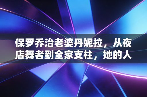 保罗乔治老婆丹妮拉,从夜店舞者到全家支柱,她的人生从来不是靠男人上位 保罗乔治老婆丹妮拉,从夜店舞者到全家支柱,她的人生从来不是靠男人上位