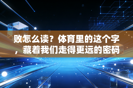 败怎么读?体育里的这个字,藏着我们走得更远的密码 败怎么读?体育里的这个字,藏着我们走得更远的密码