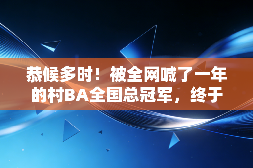 恭候多时!被全网喊了一年的村BA全国总冠军,终于装下了普通人最滚烫的体育梦 恭候多时!被全网喊了一年的村BA全国总冠军,终于装下了普通人最滚烫的体育梦