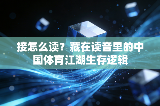 接怎么读?藏在读音里的中国体育江湖生存逻辑 接怎么读?藏在读音里的中国体育江湖生存逻辑