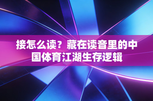 接怎么读?藏在读音里的中国体育江湖生存逻辑 接怎么读?藏在读音里的中国体育江湖生存逻辑