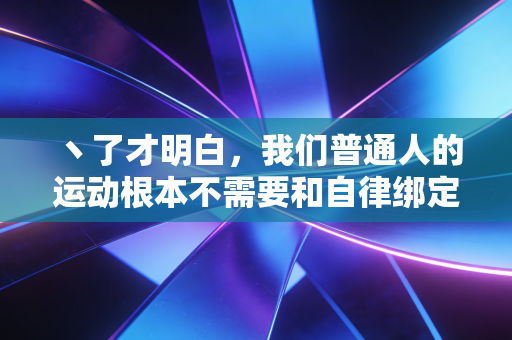 丶了才明白,我们普通人的运动根本不需要和自律绑定 丶了才明白,我们普通人的运动根本不需要和自律绑定