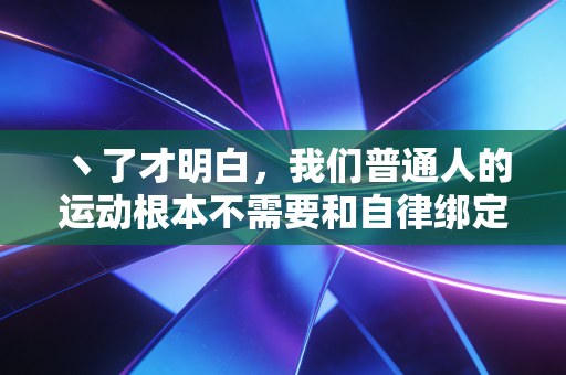 丶了才明白,我们普通人的运动根本不需要和自律绑定 丶了才明白,我们普通人的运动根本不需要和自律绑定