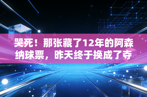 哭死!那张藏了12年的阿森纳球票,昨天终于换成了夺冠纪念章 哭死!那张藏了12年的阿森纳球票,昨天终于换成了夺冠纪念章