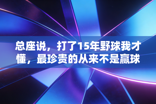 总座说,打了15年野球我才懂,最珍贵的从来不是赢球 总座说,打了15年野球我才懂,最珍贵的从来不是赢球