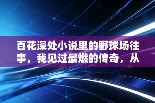 百花深处小说里的野球场往事,我见过最燃的传奇,从来都不在职业赛场上 百花深处小说里的野球场往事,我见过最燃的传奇,从来都不在职业赛场上