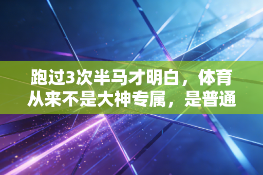 跑过3次半马才明白,体育从来不是大神专属,是普通人藏在生活里的解药 跑过3次半马才明白,体育从来不是大神专属,是普通人藏在生活里的解药