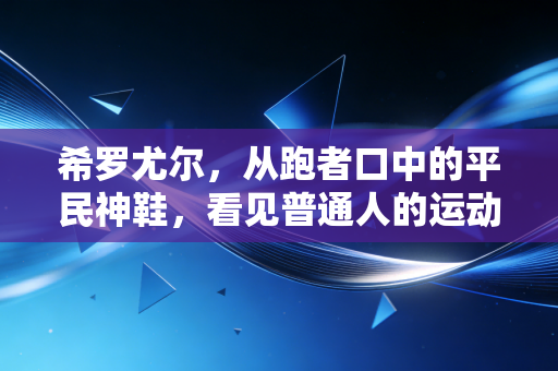 希罗尤尔,从跑者口中的平民神鞋,看见普通人的运动信仰 希罗尤尔,从跑者口中的平民神鞋,看见普通人的运动信仰