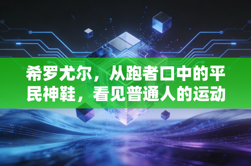 希罗尤尔,从跑者口中的平民神鞋,看见普通人的运动信仰 希罗尤尔,从跑者口中的平民神鞋,看见普通人的运动信仰