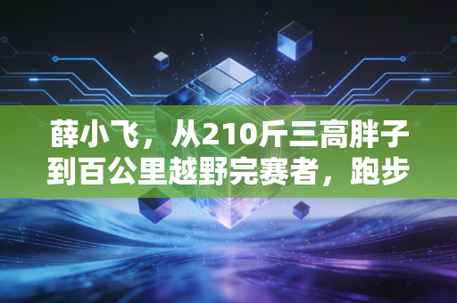薛小飞,从210斤三高胖子到百公里越野完赛者,跑步哪有什么天生厉害,不过是死磕到底 薛小飞,从210斤三高胖子到百公里越野完赛者,跑步哪有什么天生厉害,不过是死磕到底