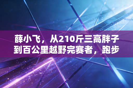 薛小飞,从210斤三高胖子到百公里越野完赛者,跑步哪有什么天生厉害,不过是死磕到底 薛小飞,从210斤三高胖子到百公里越野完赛者,跑步哪有什么天生厉害,不过是死磕到底