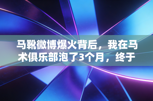 马靴微博爆火背后,我在马术俱乐部泡了3个月,终于懂了为什么年轻人把穿马靴当成新的运动入场券 马靴微博爆火背后,我在马术俱乐部泡了3个月,终于懂了为什么年轻人把穿马靴当成新的运动入场券