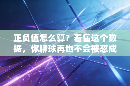 正负值怎么算？看懂这个数据，你聊球再也不会被怼成伪球迷