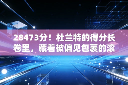 28473分!杜兰特的得分长卷里,藏着被偏见包裹的滚烫人生 28473分!杜兰特的得分长卷里,藏着被偏见包裹的滚烫人生