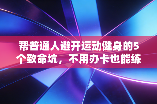帮普通人避开运动健身的5个致命坑,不用办卡也能练出好状态 帮普通人避开运动健身的5个致命坑,不用办卡也能练出好状态