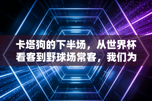 卡塔狗的下半场,从世界杯看客到野球场常客,我们为什么越动越上瘾? 卡塔狗的下半场,从世界杯看客到野球场常客,我们为什么越动越上瘾?