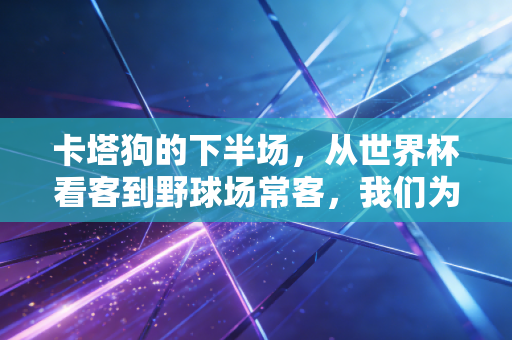 卡塔狗的下半场，从世界杯看客到野球场常客，我们为什么越动越上瘾？