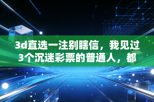 3d直选一注别瞎信,我见过3个沉迷彩票的普通人,都为暴富梦交了昂贵学费 3d直选一注别瞎信,我见过3个沉迷彩票的普通人,都为暴富梦交了昂贵学费