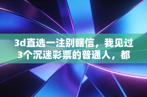 3d直选一注别瞎信,我见过3个沉迷彩票的普通人,都为暴富梦交了昂贵学费 3d直选一注别瞎信,我见过3个沉迷彩票的普通人,都为暴富梦交了昂贵学费
