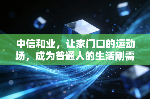 中信和业,让家门口的运动场,成为普通人的生活刚需 中信和业,让家门口的运动场,成为普通人的生活刚需