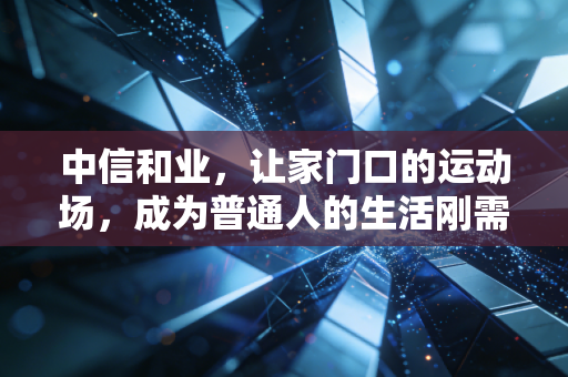 中信和业，让家门口的运动场，成为普通人的生活刚需