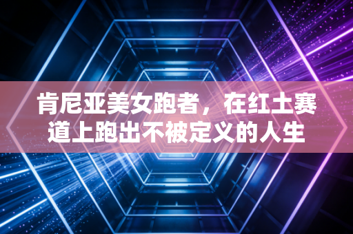 肯尼亚美女跑者，在红土赛道上跑出不被定义的人生
