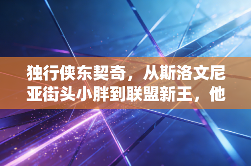 独行侠东契奇,从斯洛文尼亚街头小胖到联盟新王,他把慢篮球玩成了现役天花板 独行侠东契奇,从斯洛文尼亚街头小胖到联盟新王,他把慢篮球玩成了现役天花板