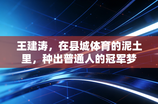 王建涛,在县城体育的泥土里,种出普通人的冠军梦 王建涛,在县城体育的泥土里,种出普通人的冠军梦