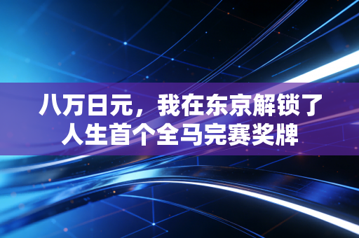 八万日元,我在东京解锁了人生首个全马完赛奖牌 八万日元,我在东京解锁了人生首个全马完赛奖牌