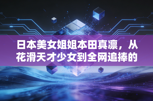 日本美女姐姐本田真凛,从花滑天才少女到全网追捧的体育偶像,她的人生远不止好看 日本美女姐姐本田真凛,从花滑天才少女到全网追捧的体育偶像,她的人生远不止好看